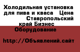 Холодильная установка для пива и кваса › Цена ­ 12 000 - Ставропольский край Бизнес » Оборудование   
